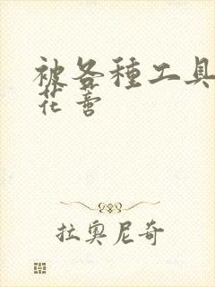 被各种工具调教花蒂