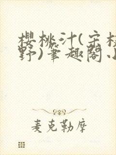 樱桃汁(宋枝江野)笔趣阁小说渡欲