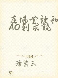 在佛堂被和尚CAO到求饶