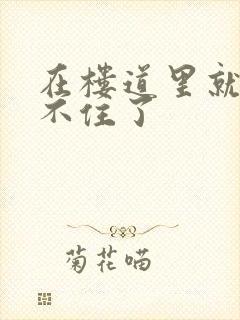 在楼道里就控制不住了