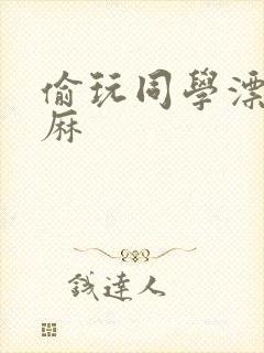 偷玩同学漂亮麻麻