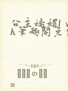 公主娇媚1ⅴ1h笔趣阁免费阅读