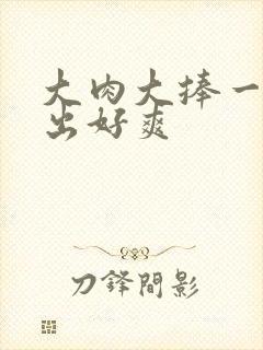 大肉大捧一进一出好爽