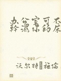 办公室可不可以干湿你的床垫