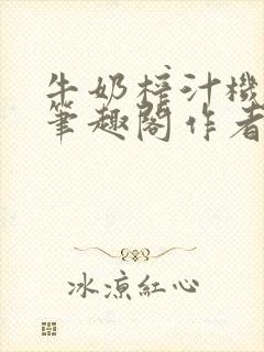 牛奶榨汁机po笔趣阁作者臣年