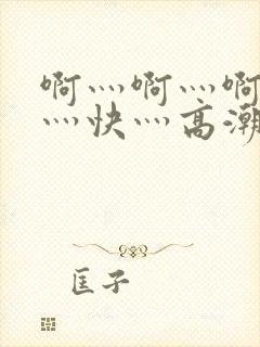 啊灬啊灬啊灬啊灬快灬高潮了