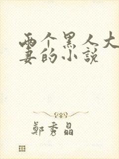 两个黑人大战娇妻的小说