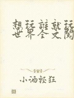 想玩谁就玩谁的世界全文阅读