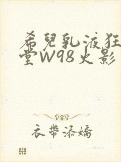 希儿乳液狂飙天堂W98火影