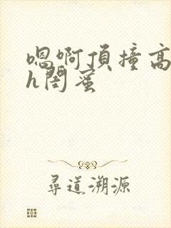 嗯啊顶撞高潮了h闺蜜