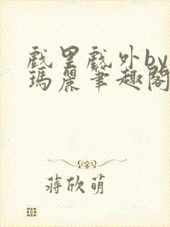 戏里戏外by苏玛丽笔趣阁全文免费阅读