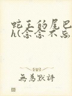 蛇王的尾巴高ah(念念不忘)小说