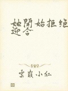 她开始拒绝慢迎迎合