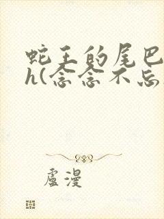 蛇王的尾巴高ah(念念不忘)小说