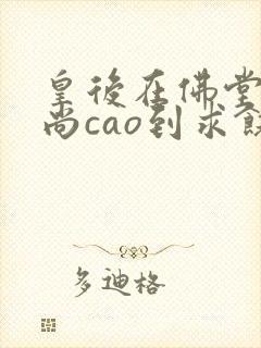 皇后在佛堂被和尚cao到求饶