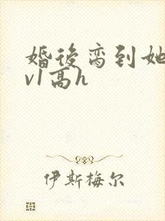 婚后脔到她哭1v1高h