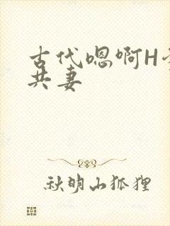 古代嗯啊H爹爹共妻