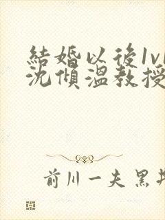 结婚以后1v1沈倾温教授的简介