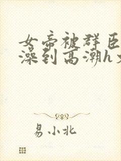 女帝被群臣伦流澡到高潮h文