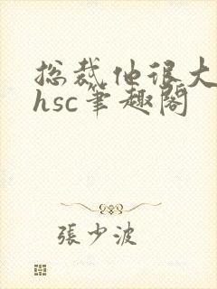 总裁他很大年上hsc笔趣阁
