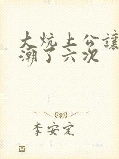 大炕上公让我高潮了六次