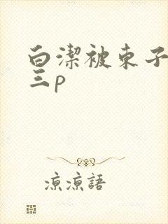 白洁被东子老二三p封面