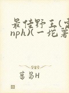 最佳野王(电竞nph)(一坨薯饼)_