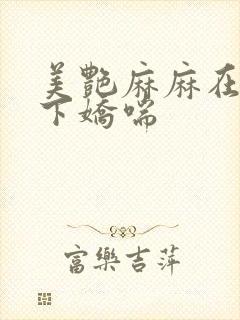 美艳麻麻在我胯下娇喘