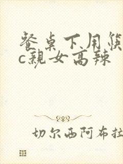 餐桌下用筷子狂c亲女高辣封面