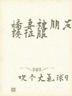 娇妻被朋友大肉楱征服