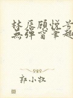 林辰顾悦兮正版无弹窗笔趣阁