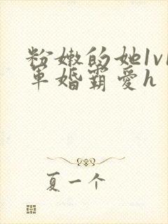 粉嫩的她1v1军婚霸爱h