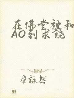 在佛堂被和尚CAO到求饶