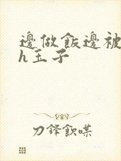 边做饭边被躁高h玉子