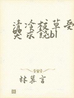 清冷校草受灌满哭求饶bl