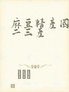 麻豆精产国品一二三产