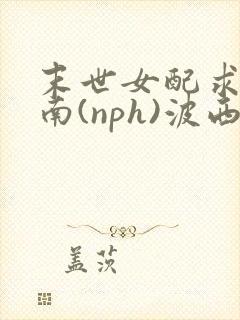 末世女配求生指南(nph)波西米亚