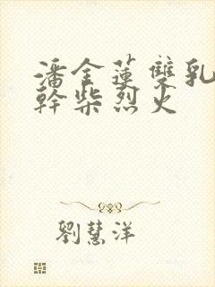 潘金莲双乳晃动干柴烈火