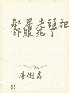 邻居老头把我弄舒服死了