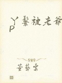 丫鬟被老爷玩NP