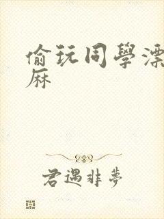 偷玩同学漂亮麻麻