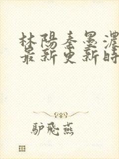 林阳秦墨浓小说最新更新时间