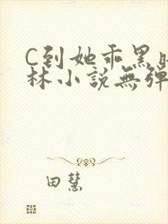 C到她乖黑暗森林小说无弹窗