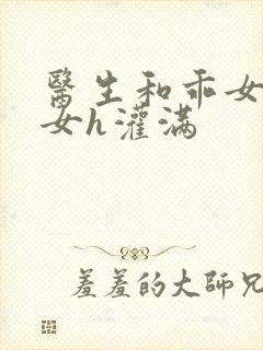 医生和乖女h攵女h灌满