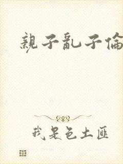 亲子乱子伦系列