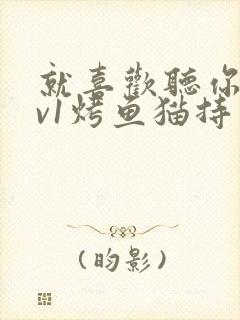 就喜欢听你叫1v1烤鱼猫持竿钓鱼