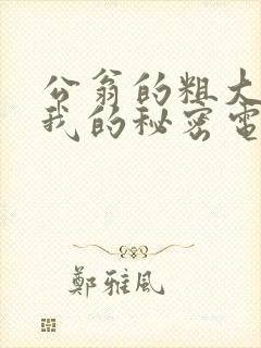 公翁的粗大放进我的秘密电影