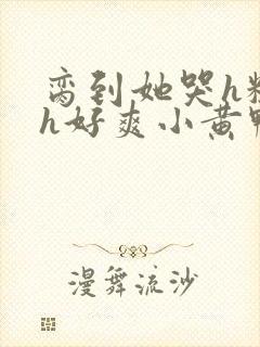 脔到她哭h粗话h好爽小黄鸭