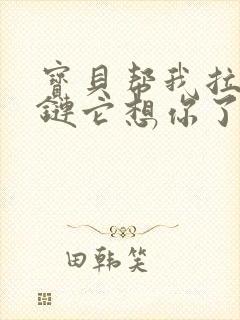 宝贝帮我拉开拉链它想你了