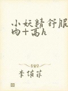 小妖精舒服吗+肉+高h